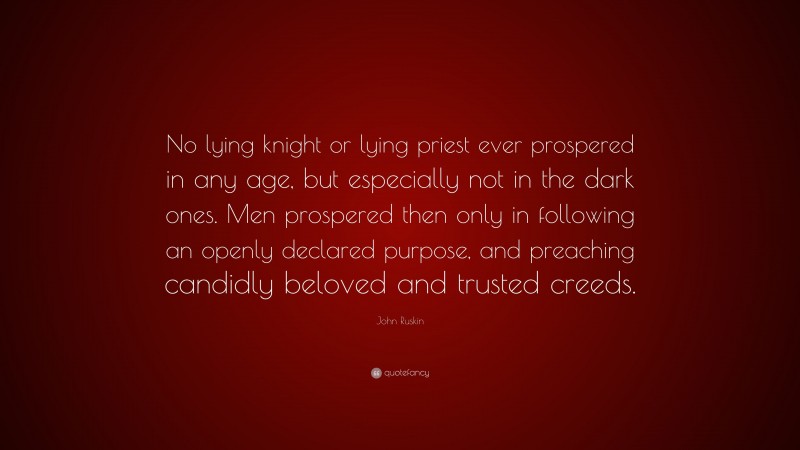 John Ruskin Quote: “No lying knight or lying priest ever prospered in any age, but especially not in the dark ones. Men prospered then only in following an openly declared purpose, and preaching candidly beloved and trusted creeds.”