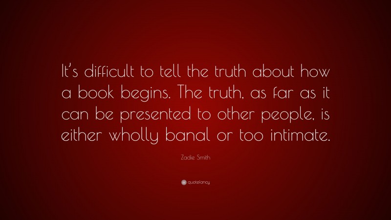 Zadie Smith Quote: “It’s difficult to tell the truth about how a book begins. The truth, as far as it can be presented to other people, is either wholly banal or too intimate.”