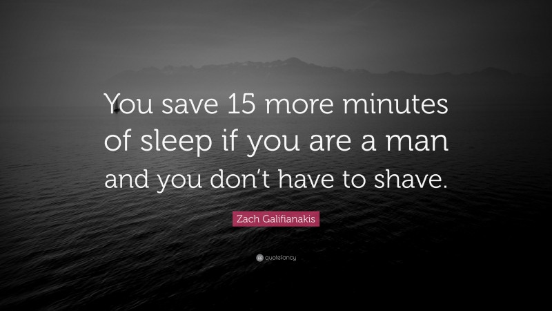 Zach Galifianakis Quote: “You save 15 more minutes of sleep if you are a man and you don’t have to shave.”