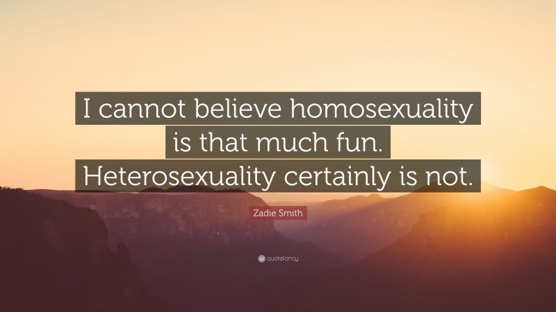 Zadie Smith Quote: “I cannot believe homosexuality is that much fun. Heterosexuality certainly is not.”