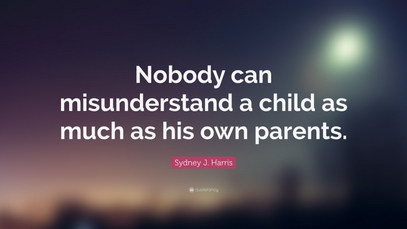 Sydney J. Harris Quote: “Nobody can misunderstand a child as much as his own parents.”
