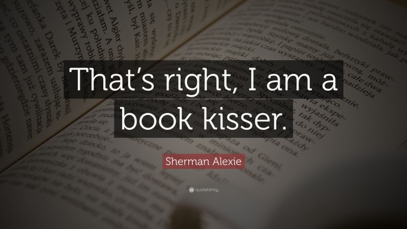 Sherman Alexie Quote: “That’s right, I am a book kisser.”