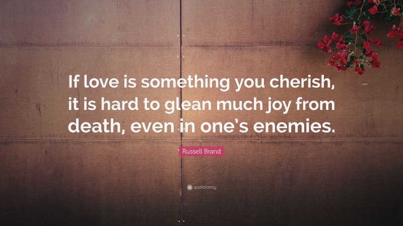 Russell Brand Quote: “If love is something you cherish, it is hard to glean much joy from death, even in one’s enemies.”
