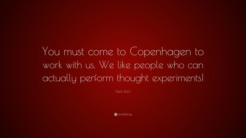 Niels Bohr Quote: “You must come to Copenhagen to work with us. We like people who can actually perform thought experiments!”