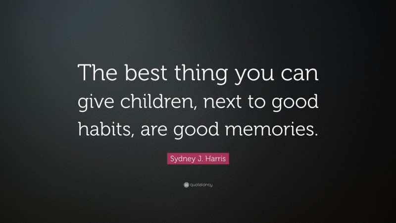 Sydney J. Harris Quote: “The best thing you can give children, next to good habits, are good memories.”