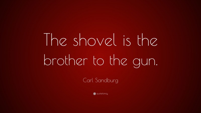 Carl Sandburg Quote: “The shovel is the brother to the gun.”