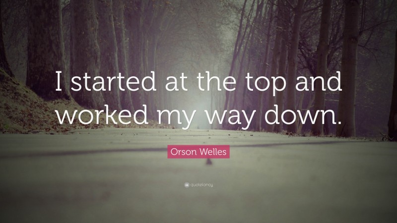 Orson Welles Quote: “I started at the top and worked my way down.”