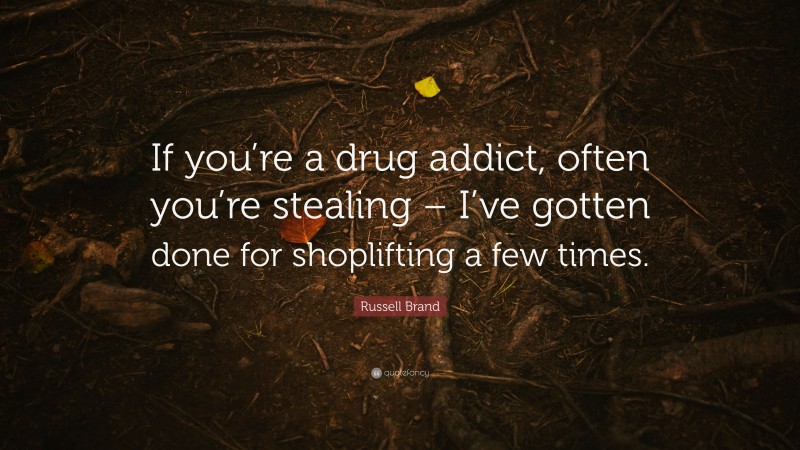 Russell Brand Quote: “If you’re a drug addict, often you’re stealing – I’ve gotten done for shoplifting a few times.”