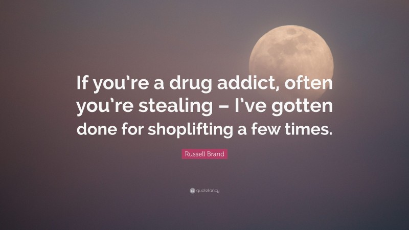 Russell Brand Quote: “If you’re a drug addict, often you’re stealing – I’ve gotten done for shoplifting a few times.”