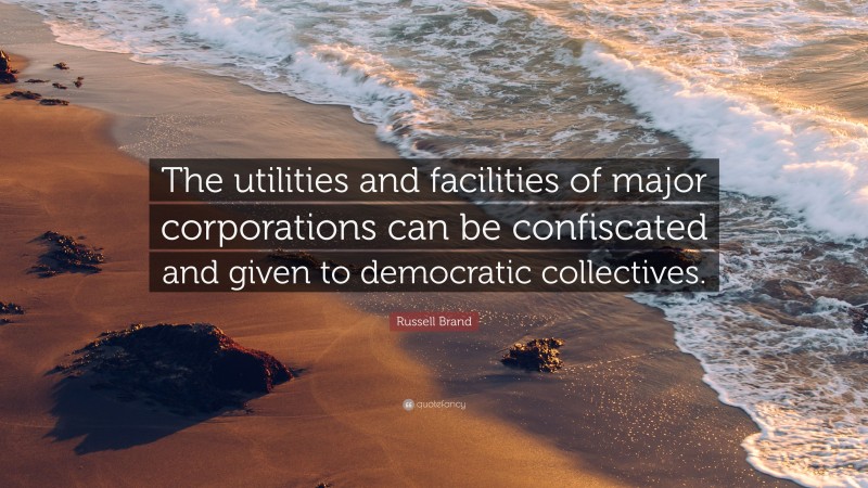 Russell Brand Quote: “The utilities and facilities of major corporations can be confiscated and given to democratic collectives.”