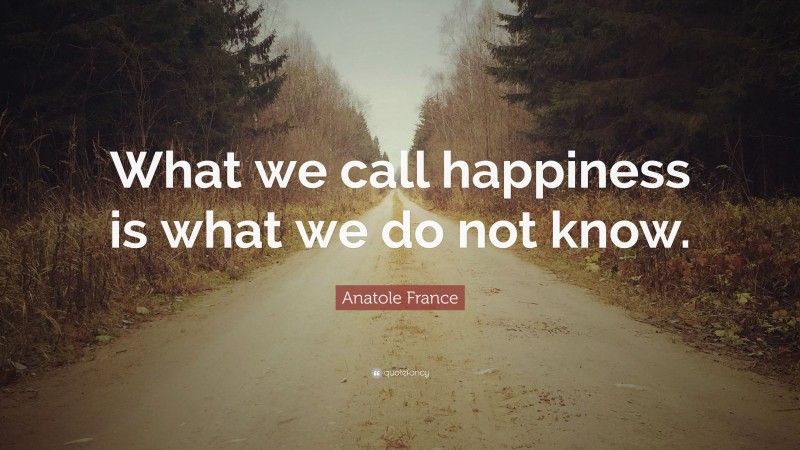 Anatole France Quote: “What we call happiness is what we do not know.”
