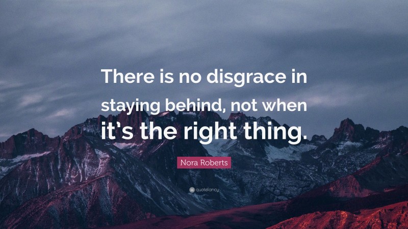 Nora Roberts Quote: “There is no disgrace in staying behind, not when it’s the right thing.”