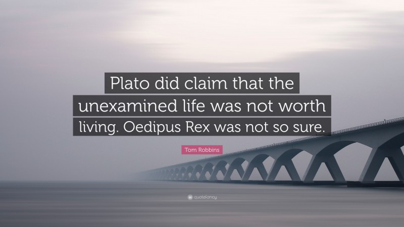 Tom Robbins Quote: “Plato did claim that the unexamined life was not worth living. Oedipus Rex was not so sure.”