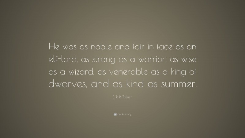 J. R. R. Tolkien Quote: “He was as noble and fair in face as an elf-lord, as strong as a warrior, as wise as a wizard, as venerable as a king of dwarves, and as kind as summer.”