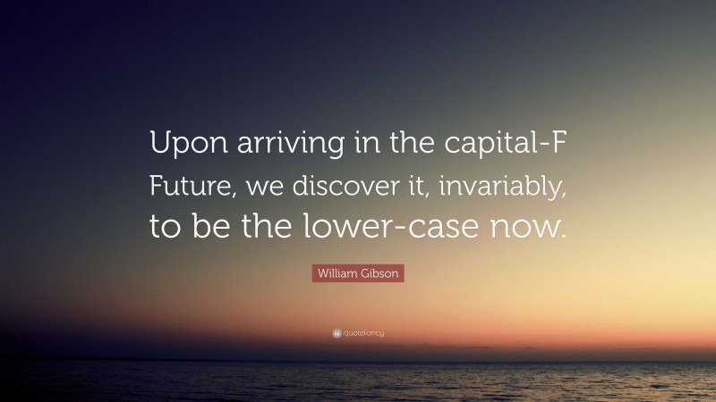 William Gibson Quote: “Upon arriving in the capital-F Future, we discover it, invariably, to be the lower-case now.”