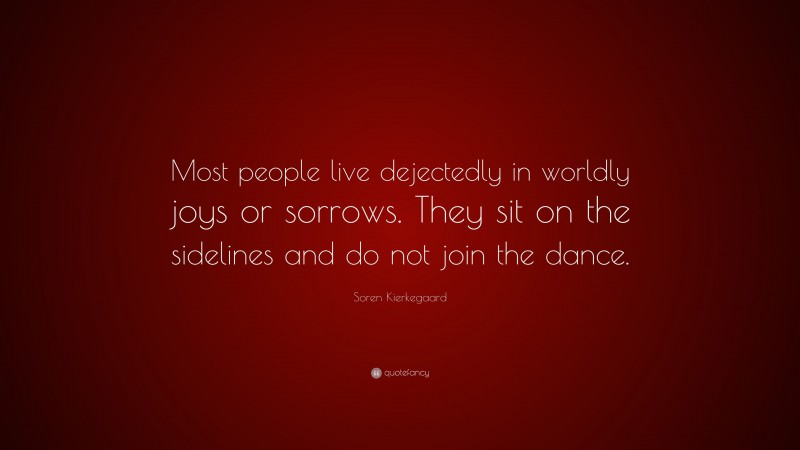 Soren Kierkegaard Quote: “Most people live dejectedly in worldly joys or sorrows. They sit on the sidelines and do not join the dance.”