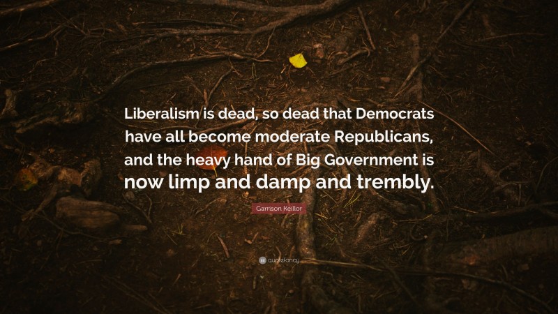 Garrison Keillor Quote: “Liberalism is dead, so dead that Democrats have all become moderate Republicans, and the heavy hand of Big Government is now limp and damp and trembly.”