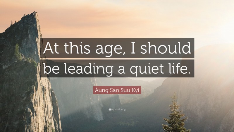 Aung San Suu Kyi Quote: “At this age, I should be leading a quiet life.”