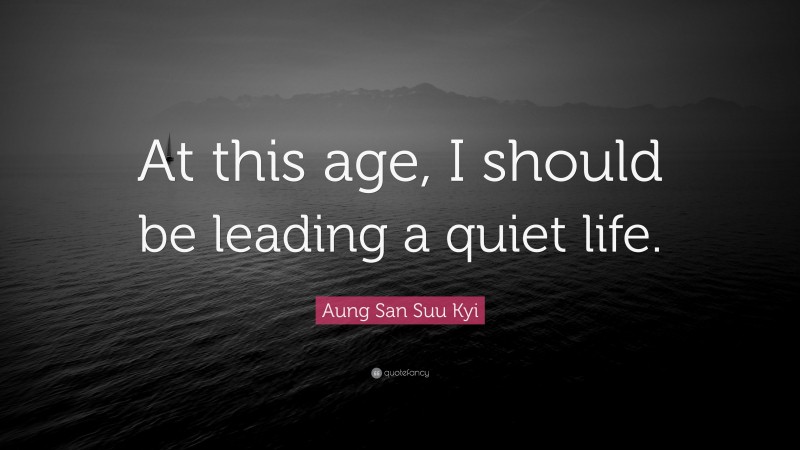 Aung San Suu Kyi Quote: “At this age, I should be leading a quiet life.”