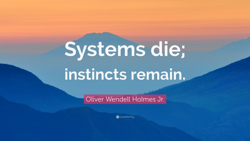 Oliver Wendell Holmes Jr. Quote: “Systems die; instincts remain.”