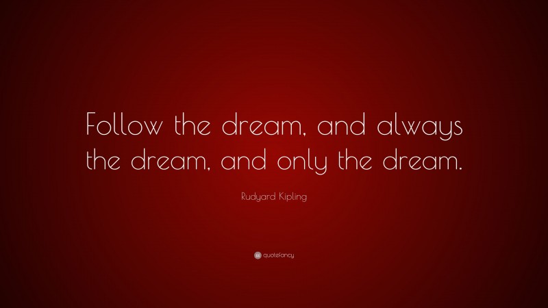 Rudyard Kipling Quote: “Follow the dream, and always the dream, and only the dream.”