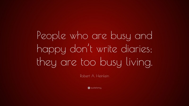 Robert A. Heinlein Quote: “People who are busy and happy don’t write diaries; they are too busy living.”