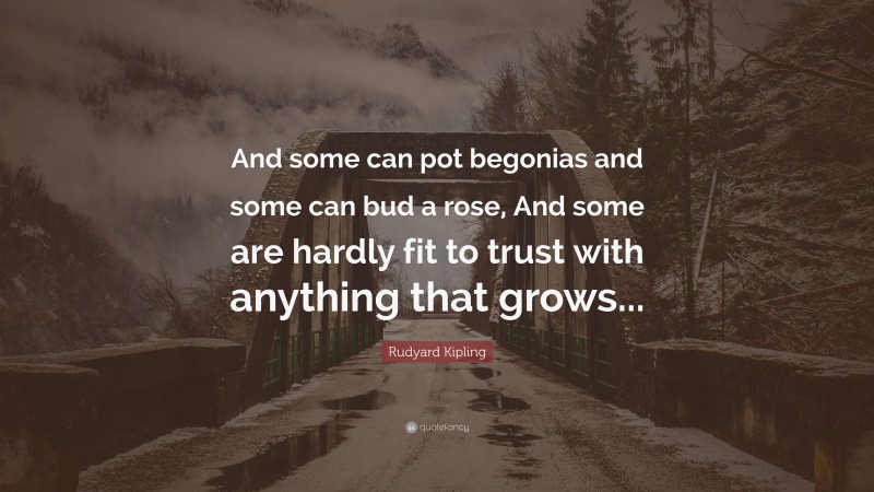Rudyard Kipling Quote: “And some can pot begonias and some can bud a rose, And some are hardly fit to trust with anything that grows...”