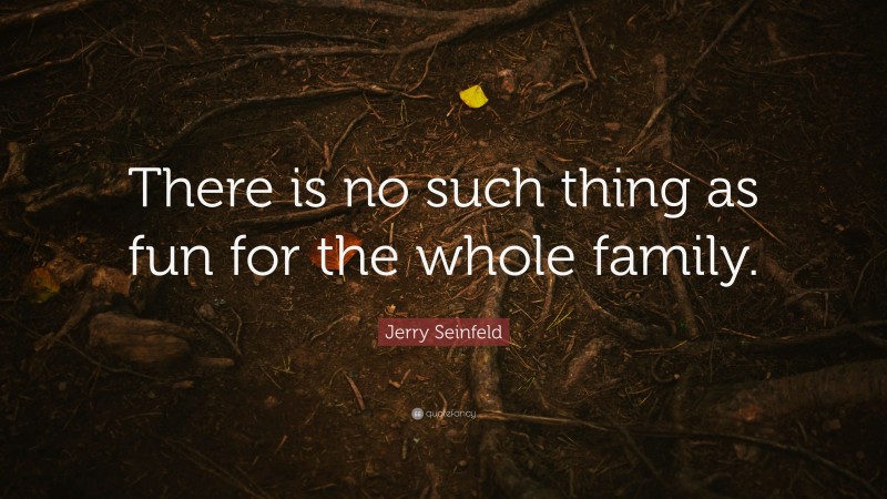 Jerry Seinfeld Quote: “There is no such thing as fun for the whole family.”
