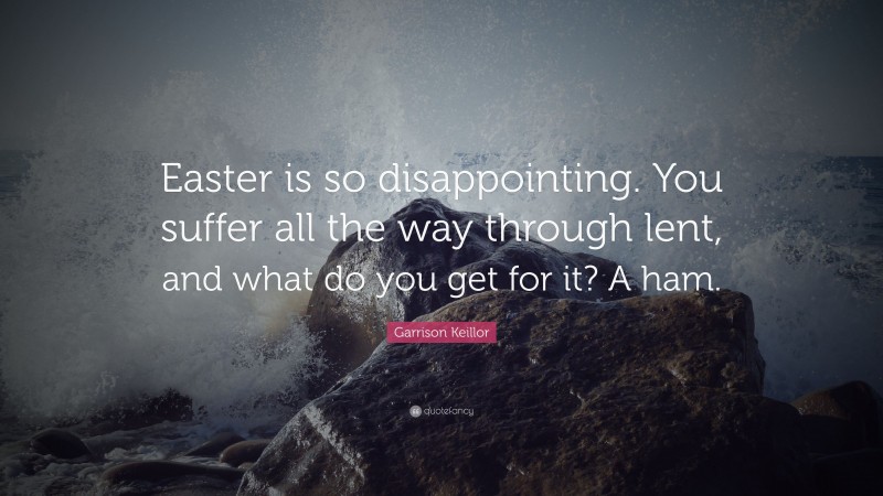 Garrison Keillor Quote: “Easter is so disappointing. You suffer all the way through lent, and what do you get for it? A ham.”