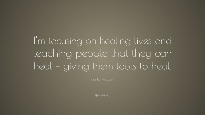 Iyanla Vanzant Quote: “I’m focusing on healing lives and teaching people that they can heal – giving them tools to heal.”