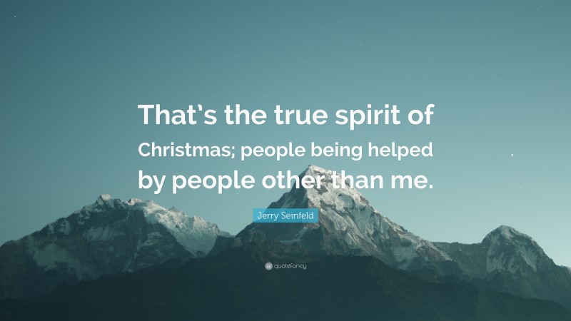 Jerry Seinfeld Quote: “That’s the true spirit of Christmas; people being helped by people other than me.”