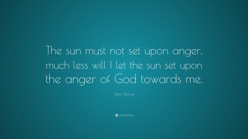 John Donne Quote: “The sun must not set upon anger, much less will I let the sun set upon the anger of God towards me.”