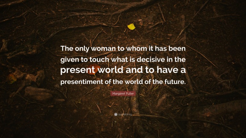 Margaret Fuller Quote: “The only woman to whom it has been given to touch what is decisive in the present world and to have a presentiment of the world of the future.”