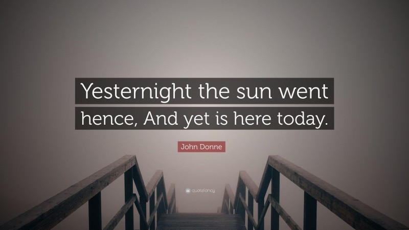 John Donne Quote: “Yesternight the sun went hence, And yet is here today.”