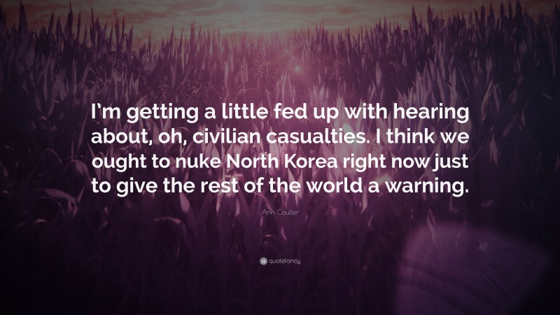 Ann Coulter Quote: “I’m getting a little fed up with hearing about, oh, civilian casualties. I think we ought to nuke North Korea right now just to give the rest of the world a warning.”