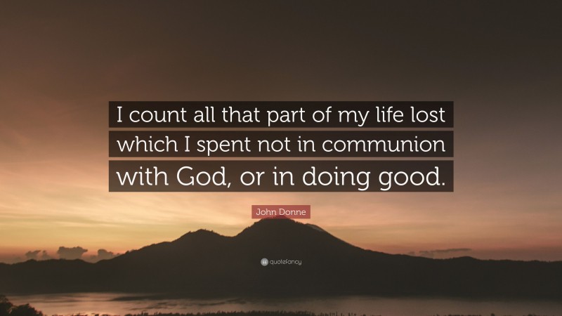 John Donne Quote: “I count all that part of my life lost which I spent not in communion with God, or in doing good.”