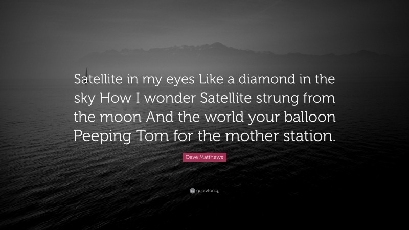 Dave Matthews Quote: “Satellite in my eyes Like a diamond in the sky How I wonder Satellite strung from the moon And the world your balloon Peeping Tom for the mother station.”