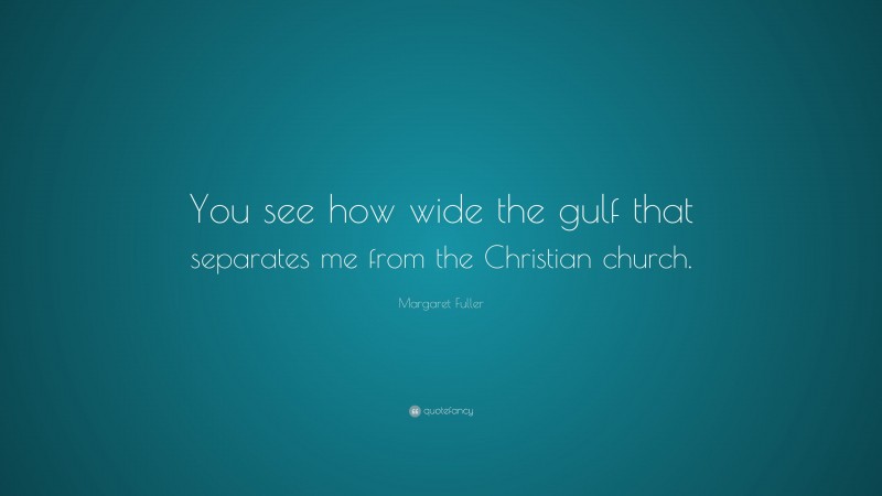 Margaret Fuller Quote: “You see how wide the gulf that separates me from the Christian church.”