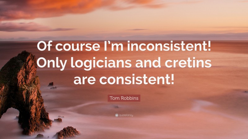 Tom Robbins Quote: “Of course I’m inconsistent! Only logicians and cretins are consistent!”
