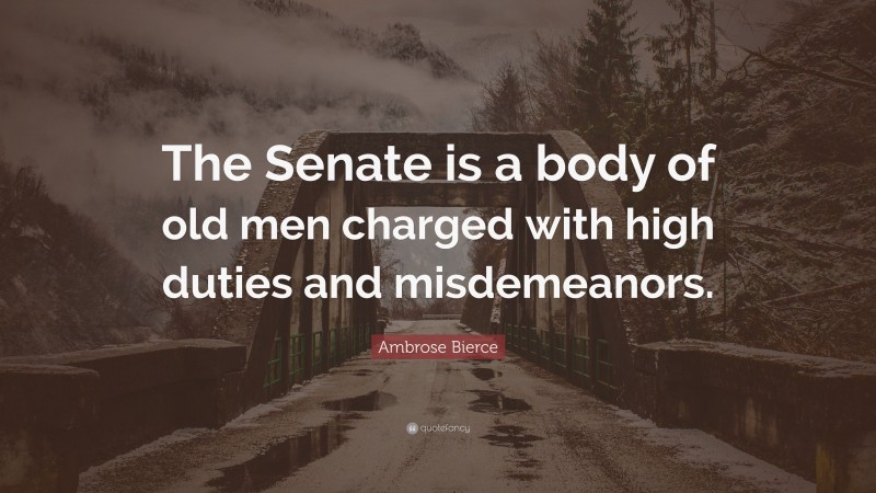 Ambrose Bierce Quote: “The Senate is a body of old men charged with high duties and misdemeanors.”