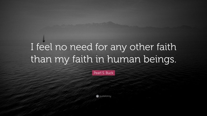 Pearl S. Buck Quote: “I feel no need for any other faith than my faith in human beings.”