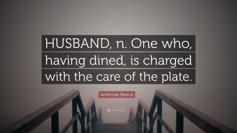 Ambrose Bierce Quote: “HUSBAND, n. One who, having dined, is charged with the care of the plate.”