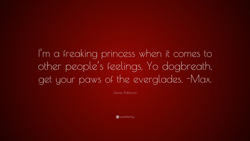 James Patterson Quote: “I’m a freaking princess when it comes to other people’s feelings. Yo dogbreath, get your paws of the everglades. -Max.”