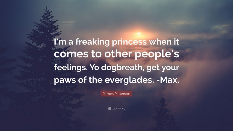 James Patterson Quote: “I’m a freaking princess when it comes to other people’s feelings. Yo dogbreath, get your paws of the everglades. -Max.”