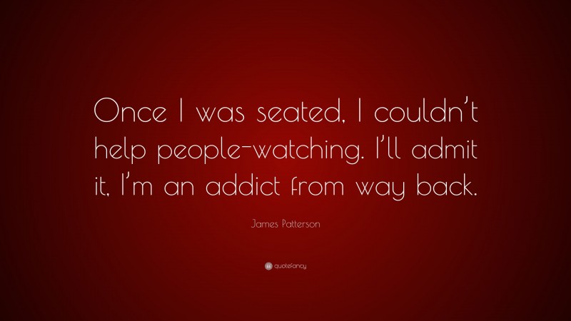 James Patterson Quote: “Once I was seated, I couldn’t help people-watching. I’ll admit it, I’m an addict from way back.”