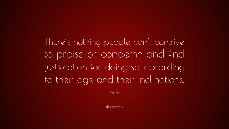 Molière Quote: “There’s nothing people can’t contrive to praise or condemn and find justification for doing so, according to their age and their inclinations.”
