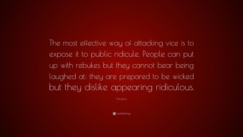 Molière Quote: “The most effective way of attacking vice is to expose it to public ridicule. People can put up with rebukes but they cannot bear being laughed at: they are prepared to be wicked but they dislike appearing ridiculous.”