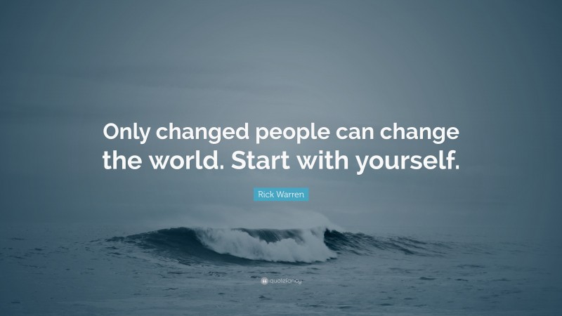 Rick Warren Quote: “Only changed people can change the world. Start with yourself.”