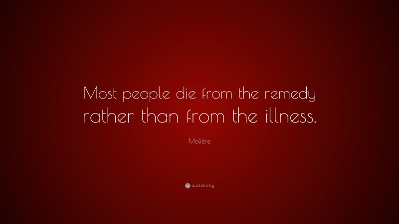 Molière Quote: “Most people die from the remedy rather than from the illness.”