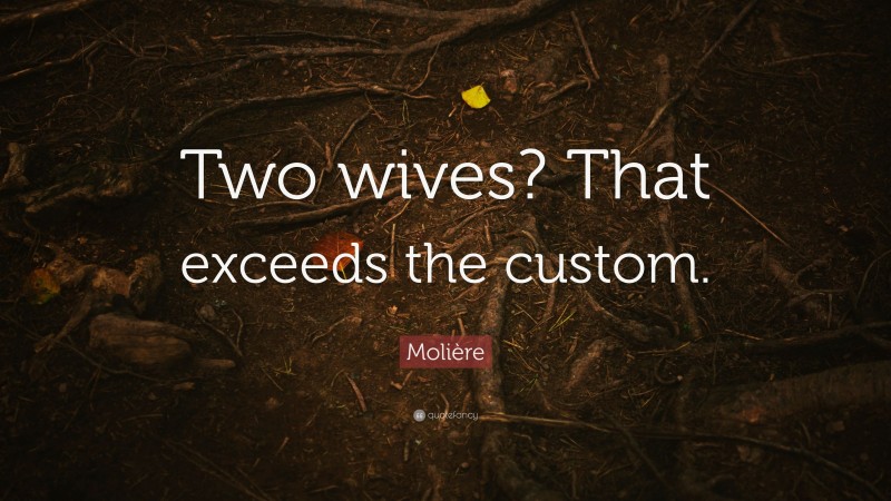 Molière Quote: “Two wives? That exceeds the custom.”